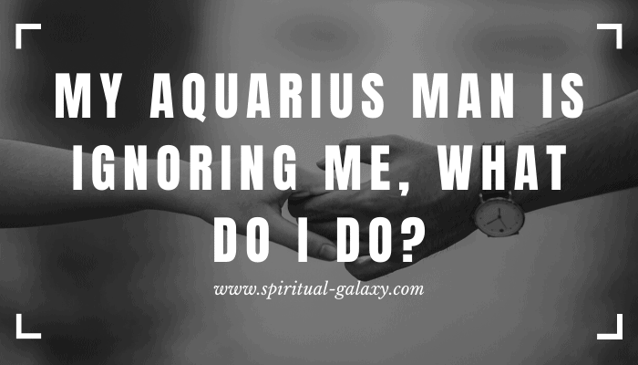 My Aquarius Man Is Ignoring Me, What Do I do?