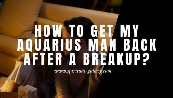 How to get my Aquarius man back after a breakup?: In Only 6 Ways!