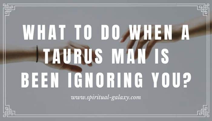 What To Do When A Taurus Man has Been Ignoring You?