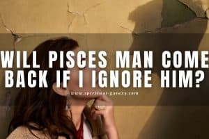 Will Pisces Man Come Back If I Ignore Him: No Chance?
