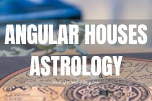 Angular Houses Astrology: The Gist in Your Life’s Essence